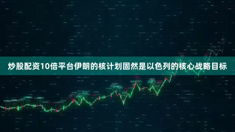 炒股配资10倍平台伊朗的核计划固然是以色列的核心战略目标