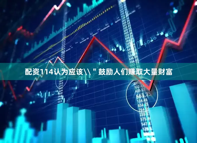 配资114认为应该\＂鼓励人们赚取大量财富