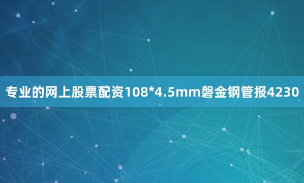专业的网上股票配资108*4.5mm磐金钢管报4230