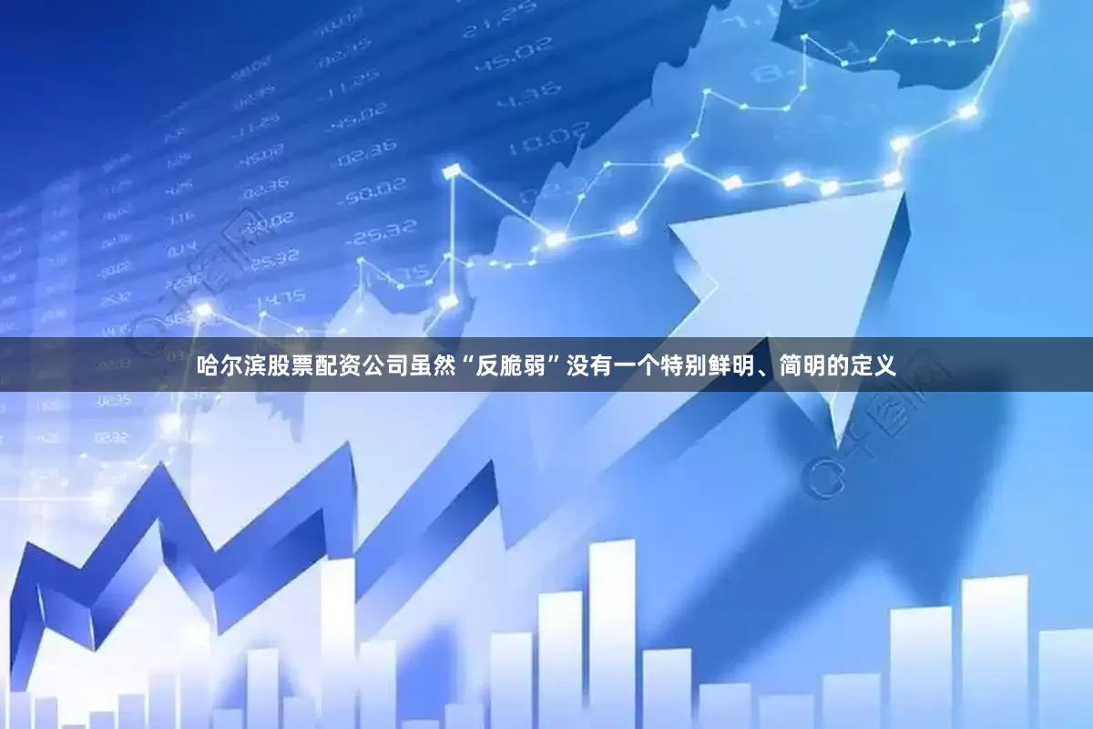 哈尔滨股票配资公司虽然“反脆弱”没有一个特别鲜明、简明的定义