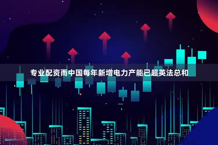 专业配资而中国每年新增电力产能已超英法总和