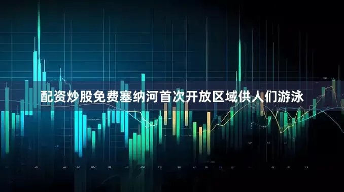 配资炒股免费塞纳河首次开放区域供人们游泳