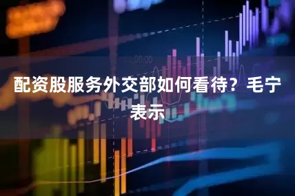 配资股服务外交部如何看待？毛宁表示