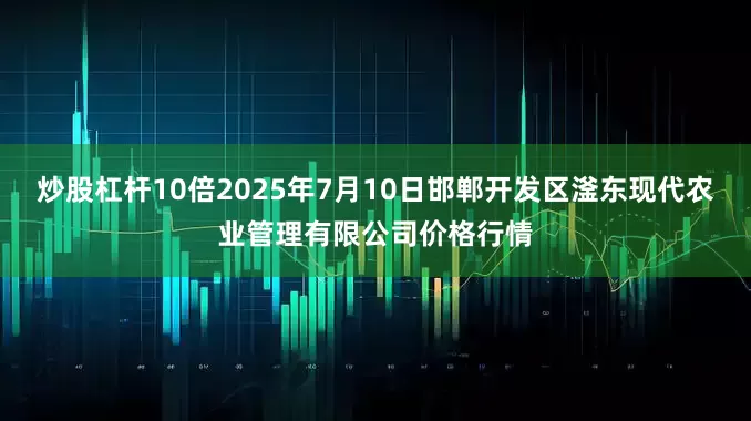 炒股杠杆10倍2025年7月10日邯郸开发区滏东现代农业管理有限公司价格行情