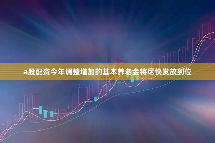 a股配资今年调整增加的基本养老金将尽快发放到位