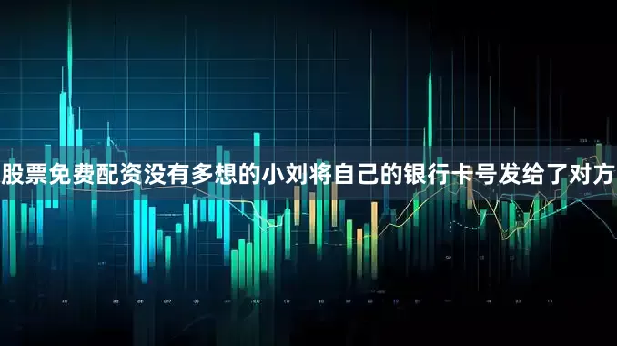 股票免费配资没有多想的小刘将自己的银行卡号发给了对方