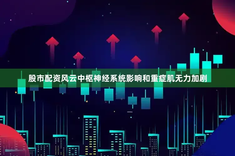 股市配资风云中枢神经系统影响和重症肌无力加剧