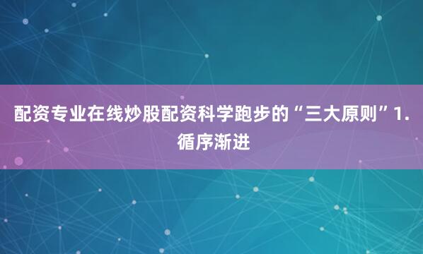 配资专业在线炒股配资科学跑步的“三大原则”1. 循序渐进