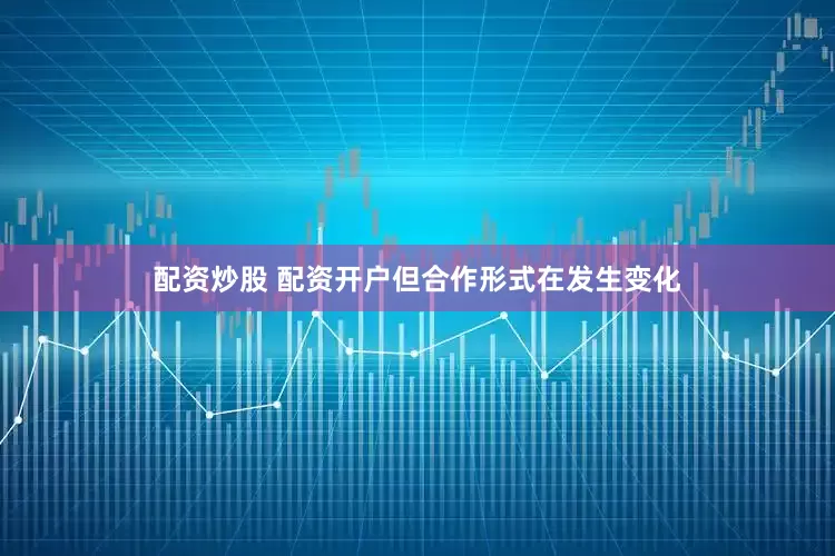 配资炒股 配资开户但合作形式在发生变化