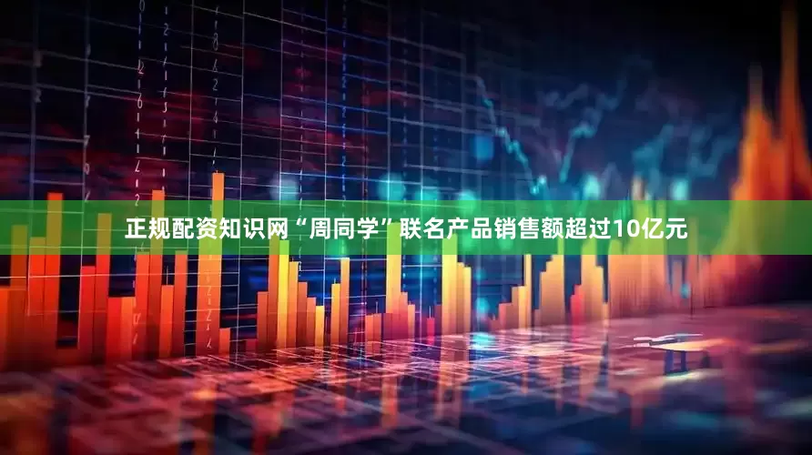 正规配资知识网“周同学”联名产品销售额超过10亿元