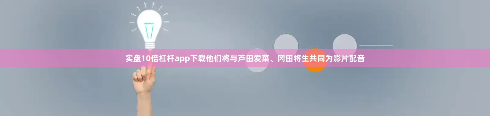 实盘10倍杠杆app下载他们将与芦田爱菜、冈田将生共同为影片配音