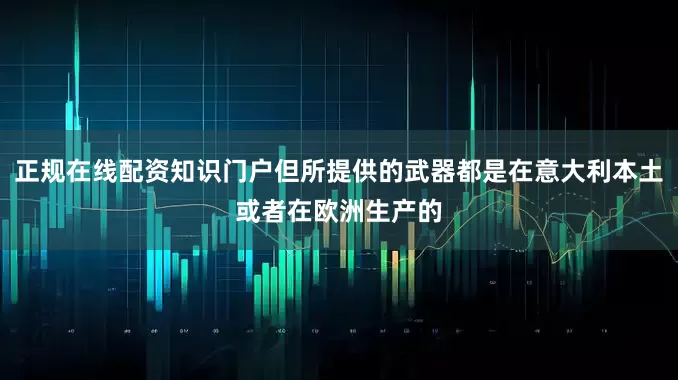 正规在线配资知识门户但所提供的武器都是在意大利本土或者在欧洲生产的