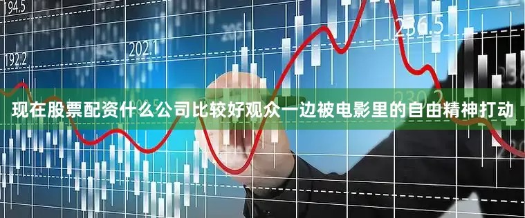 现在股票配资什么公司比较好观众一边被电影里的自由精神打动