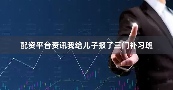 配资平台资讯我给儿子报了三门补习班