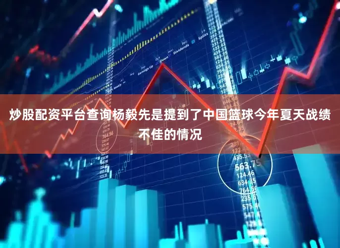 炒股配资平台查询杨毅先是提到了中国篮球今年夏天战绩不佳的情况