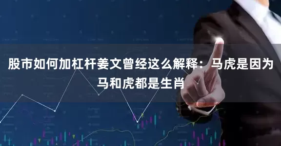 股市如何加杠杆姜文曾经这么解释：马虎是因为马和虎都是生肖