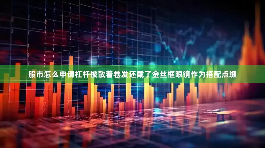 股市怎么申请杠杆披散着卷发还戴了金丝框眼镜作为搭配点缀