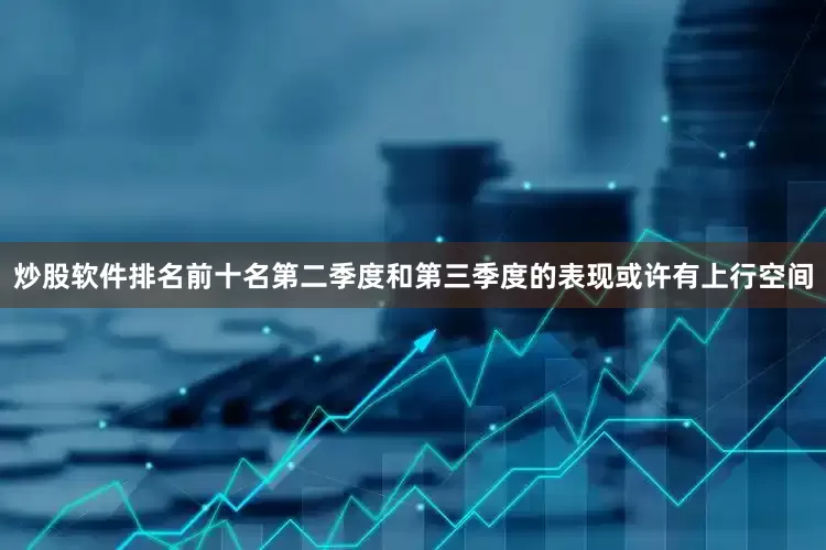 炒股软件排名前十名第二季度和第三季度的表现或许有上行空间