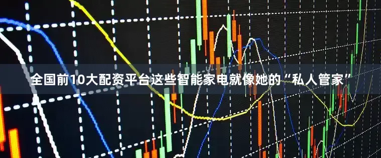 全国前10大配资平台这些智能家电就像她的“私人管家”