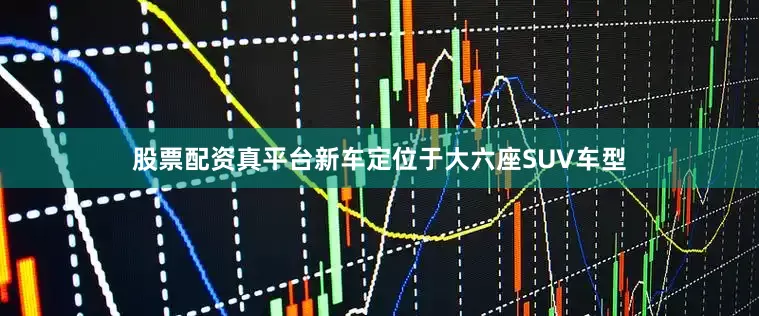 股票配资真平台新车定位于大六座SUV车型