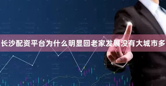 长沙配资平台为什么明显回老家发展没有大城市多