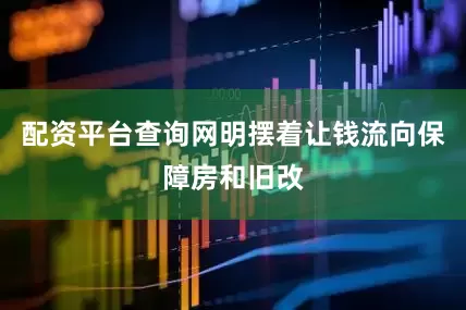配资平台查询网明摆着让钱流向保障房和旧改