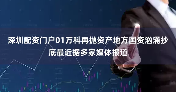 深圳配资门户01万科再抛资产地方国资汹涌抄底最近据多家媒体报道