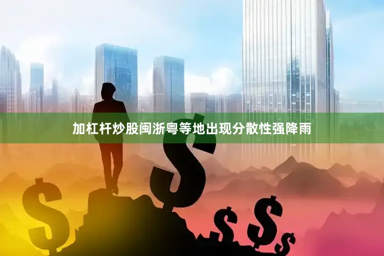 加杠杆炒股闽浙粤等地出现分散性强降雨