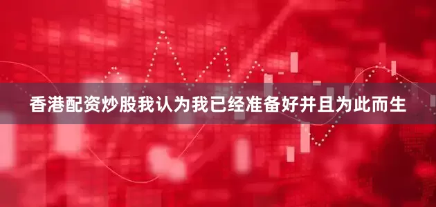 香港配资炒股我认为我已经准备好并且为此而生
