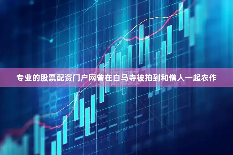专业的股票配资门户网曾在白马寺被拍到和僧人一起农作