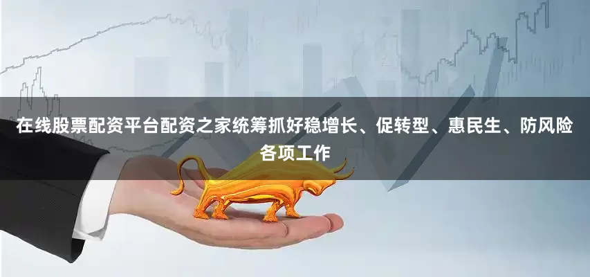 在线股票配资平台配资之家统筹抓好稳增长、促转型、惠民生、防风险各项工作