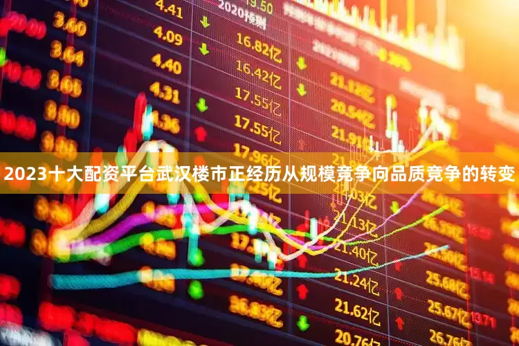 2023十大配资平台武汉楼市正经历从规模竞争向品质竞争的转变