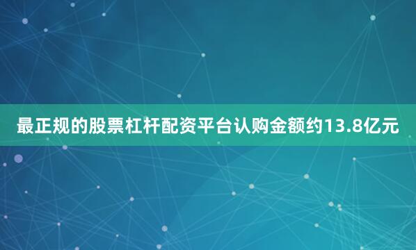 最正规的股票杠杆配资平台认购金额约13.8亿元