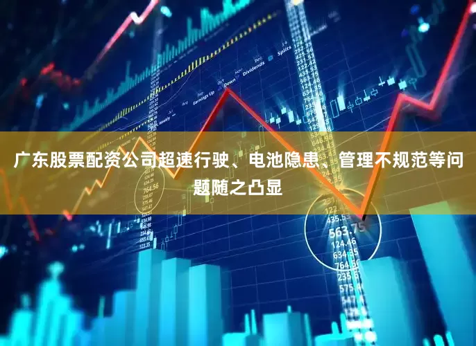 广东股票配资公司超速行驶、电池隐患、管理不规范等问题随之凸显