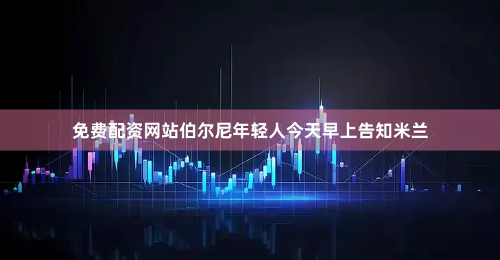 免费配资网站伯尔尼年轻人今天早上告知米兰