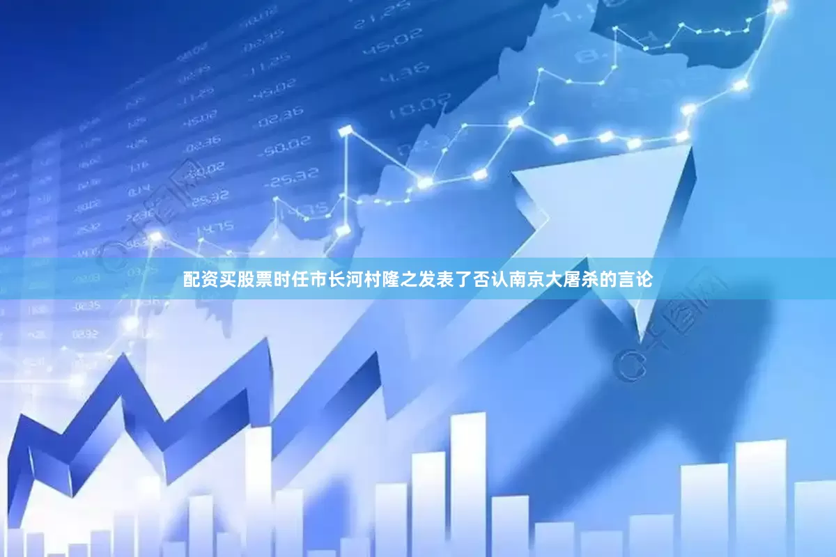 配资买股票时任市长河村隆之发表了否认南京大屠杀的言论