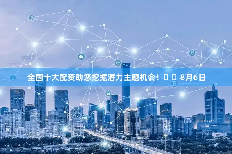 全国十大配资助您挖掘潜力主题机会！		　　8月6日