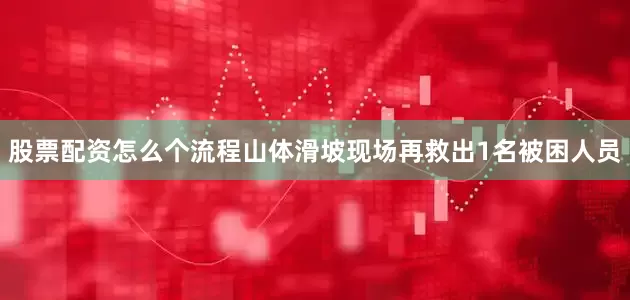 股票配资怎么个流程山体滑坡现场再救出1名被困人员
