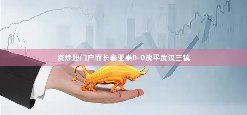 资炒股门户而长春亚泰0-0战平武汉三镇