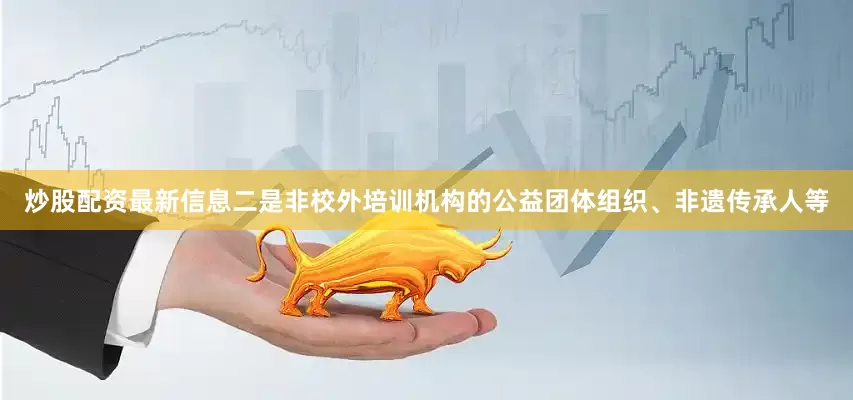 炒股配资最新信息二是非校外培训机构的公益团体组织、非遗传承人等