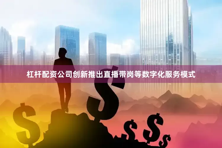 杠杆配资公司创新推出直播带岗等数字化服务模式