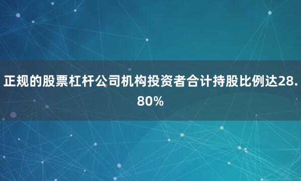 正规的股票杠杆公司机构投资者合计持股比例达28.80%