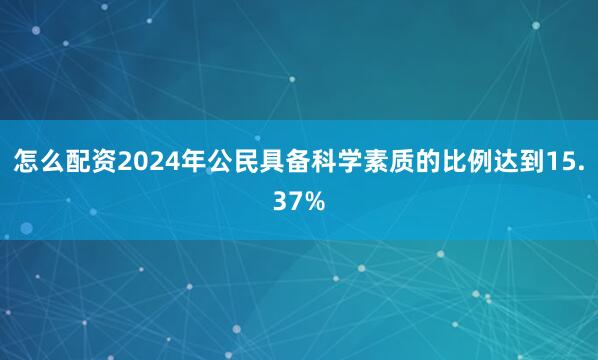 怎么配资2024年公民具备科学素质的比例达到15.37%