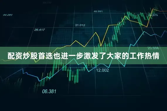 配资炒股首选也进一步激发了大家的工作热情