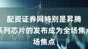配资证券网特别是昇腾系列芯片的发布成为全场焦点