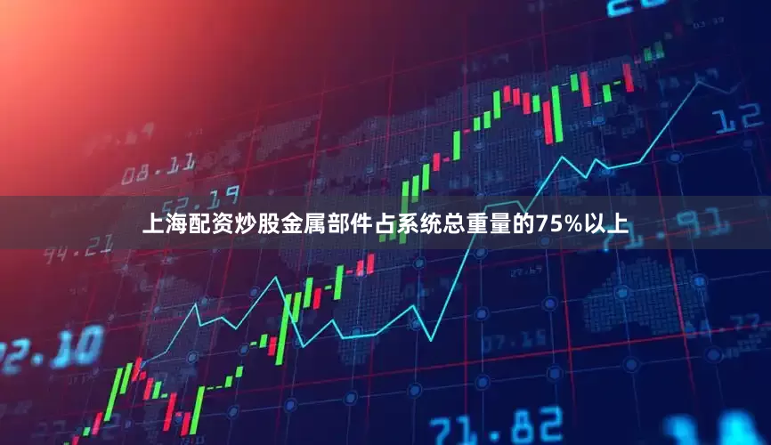 上海配资炒股金属部件占系统总重量的75%以上