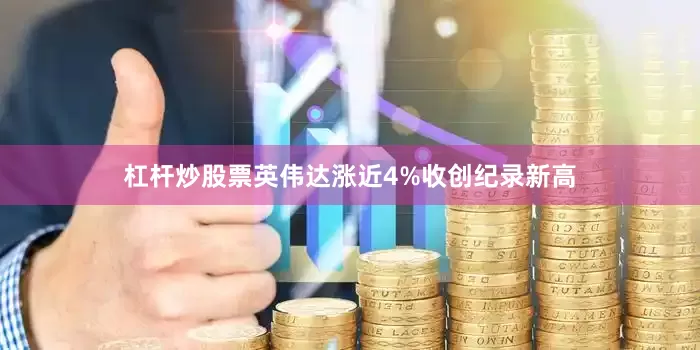 杠杆炒股票英伟达涨近4%收创纪录新高
