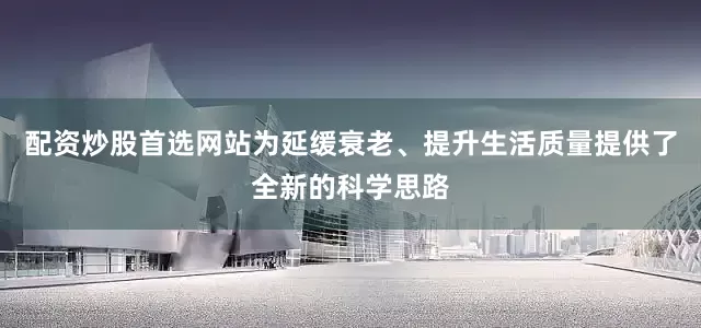 配资炒股首选网站为延缓衰老、提升生活质量提供了全新的科学思路