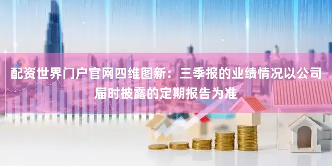配资世界门户官网四维图新：三季报的业绩情况以公司届时披露的定期报告为准