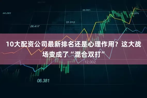 10大配资公司最新排名还是心理作用？这大战场变成了“混合双打”